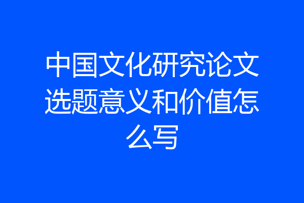 中国文化研究论文选题意义和价值怎么写
