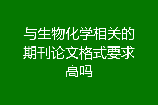 与生物化学相关的期刊论文格式要求高吗