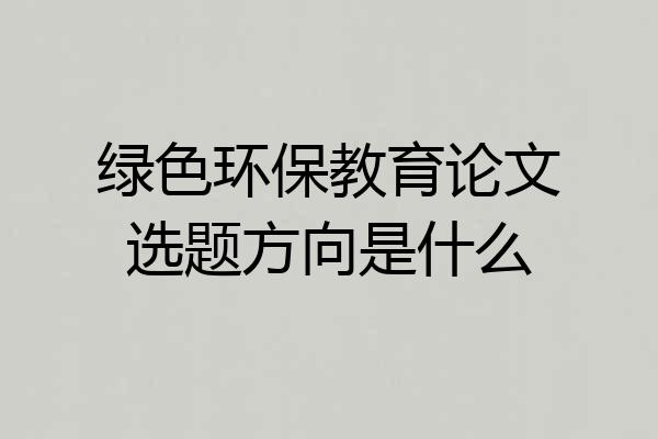 绿色环保教育论文选题方向是什么
