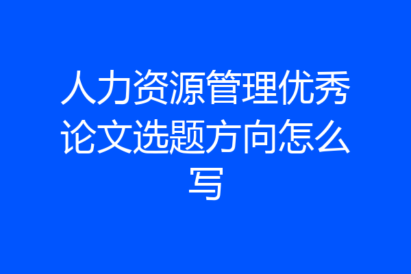 人力资源管理优秀论文选题方向怎么写