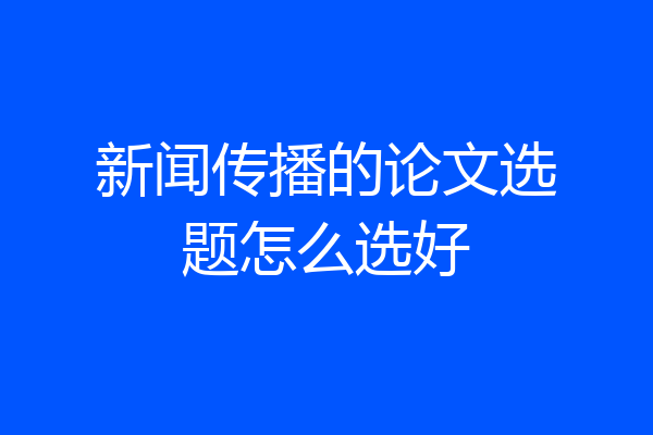 新闻传播的论文选题怎么选好