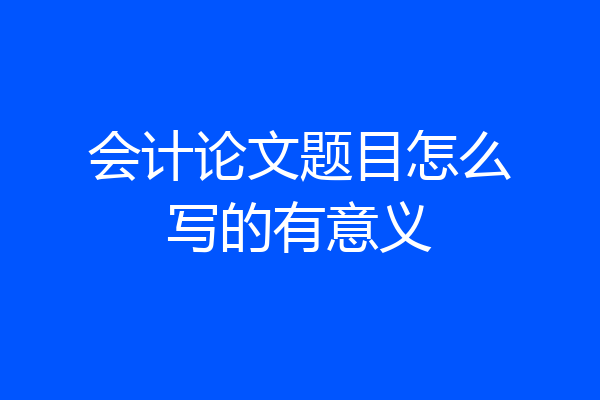 会计论文题目怎么写的有意义