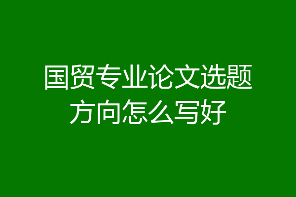 国贸专业论文选题方向怎么写好