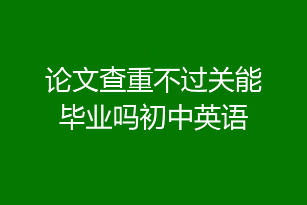 论文查重不过关能毕业吗初中英语