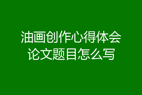 油画创作心得体会论文题目怎么写