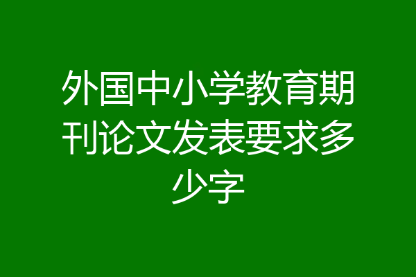 外国中小学教育期刊论文发表要求多少字