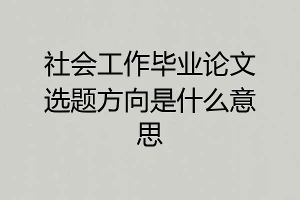 社会工作毕业论文选题方向是什么意思
