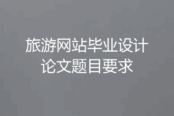 旅游网站毕业设计论文题目要求