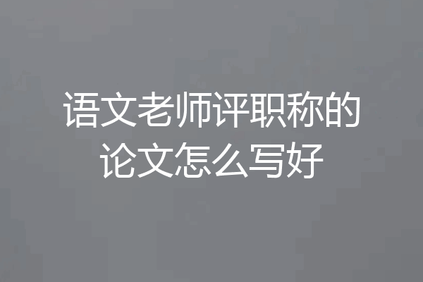 语文老师评职称的论文怎么写好