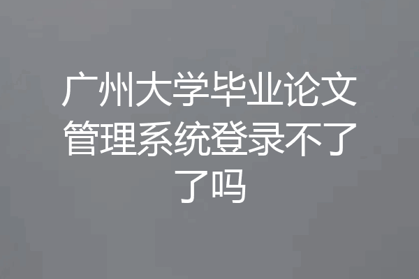 广州大学毕业论文管理系统登录不了了吗