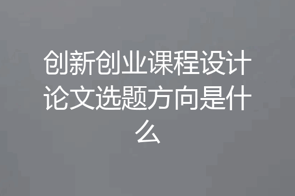 创新创业课程设计论文选题方向是什么