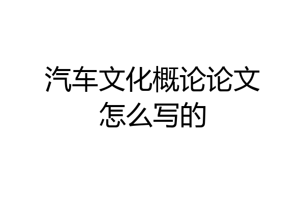 汽车文化概论论文怎么写的