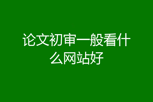 论文初审一般看什么网站好