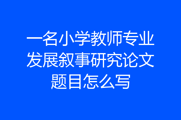 一名小学教师专业发展叙事研究论文题目怎么写