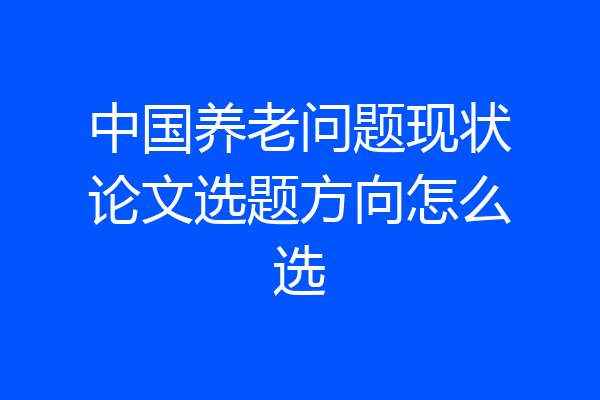 中国养老问题现状论文选题方向怎么选