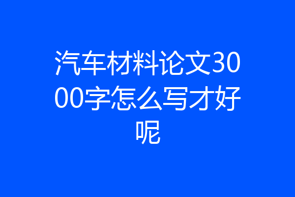 汽车材料论文3000字怎么写才好呢
