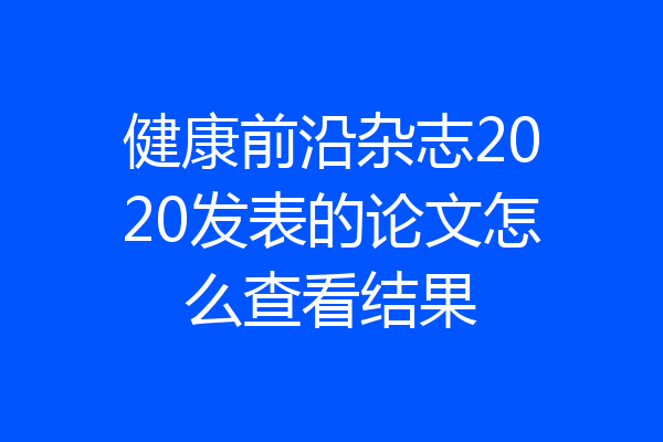 健康前沿杂志2020发表的论文怎么查看结果