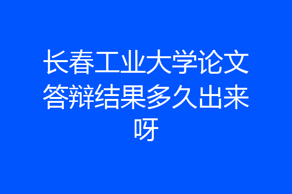 长春工业大学论文答辩结果多久出来呀