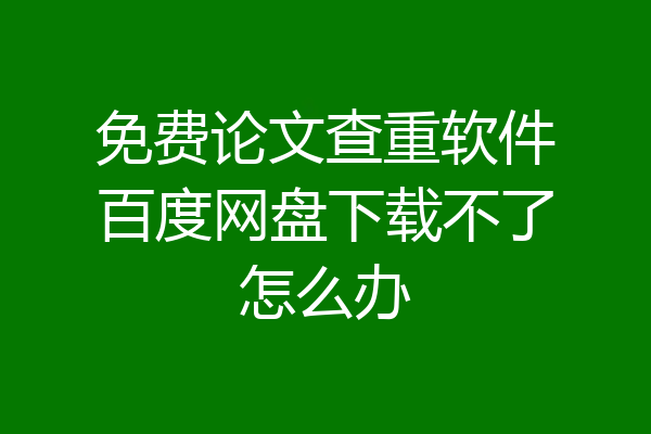 免费论文查重软件百度网盘下载不了怎么办