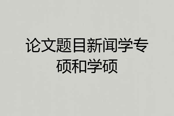 论文题目新闻学专硕和学硕