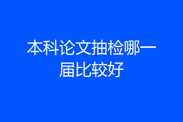 本科论文抽检哪一届比较好