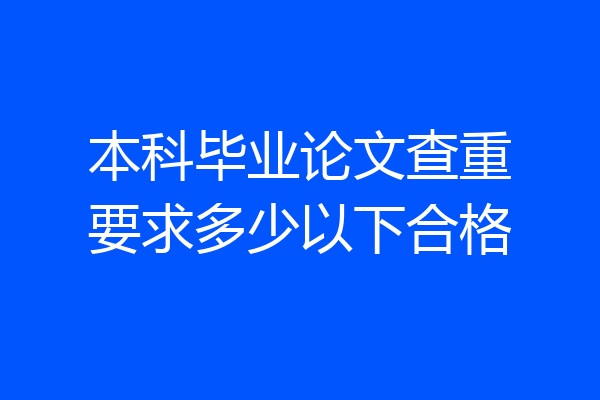 本科毕业论文查重要求多少以下合格