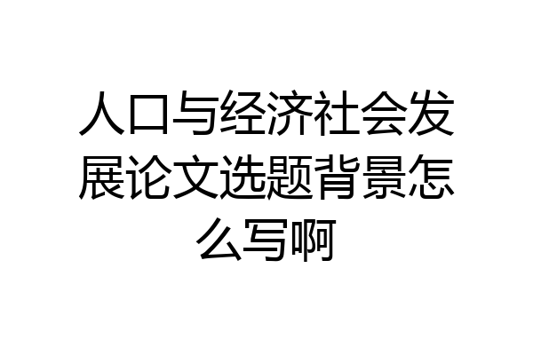 人口与经济社会发展论文选题背景怎么写啊