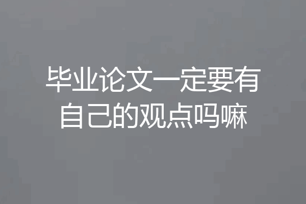 毕业论文一定要有自己的观点吗嘛