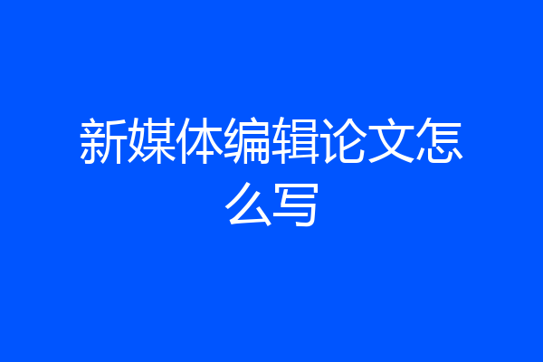 新媒体编辑论文怎么写