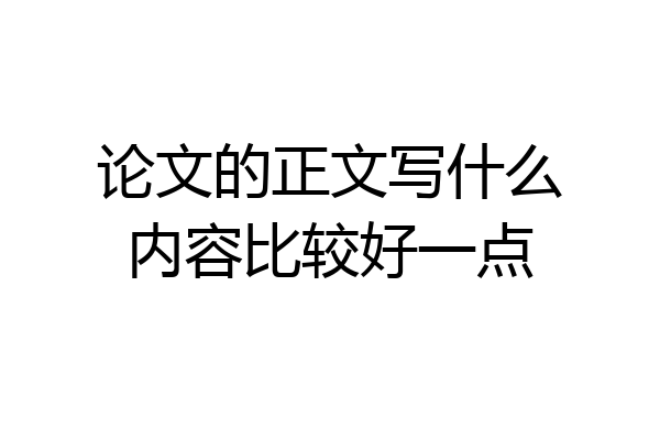 论文的正文写什么内容比较好一点