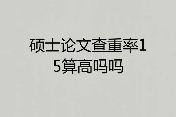 硕士论文查重率15算高吗吗