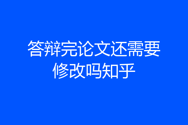 答辩完论文还需要修改吗知乎
