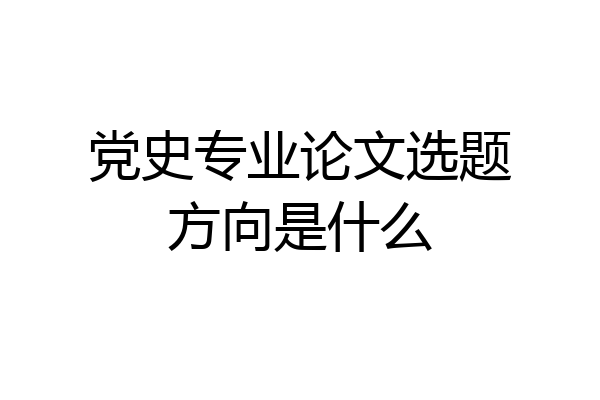 党史专业论文选题方向是什么
