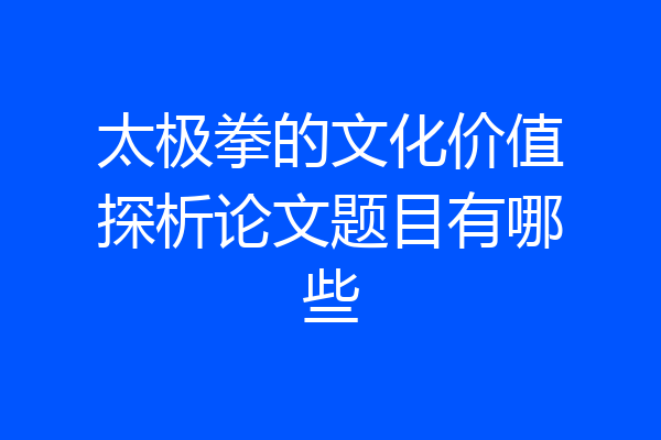 太极拳的文化价值探析论文题目有哪些