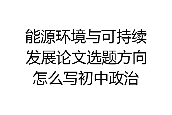 能源环境与可持续发展论文选题方向怎么写初中政治
