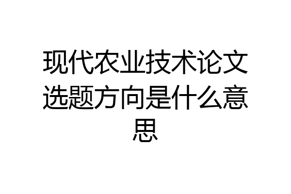现代农业技术论文选题方向是什么意思