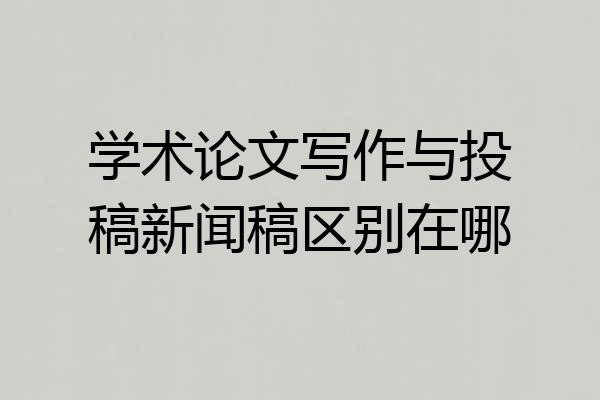 学术论文写作与投稿新闻稿区别在哪