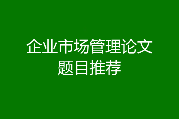 企业市场管理论文题目推荐
