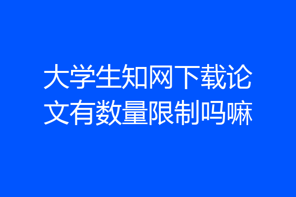 大学生知网下载论文有数量限制吗嘛