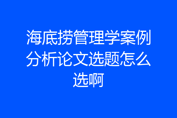 海底捞管理学案例分析论文选题怎么选啊