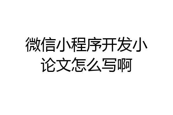 微信小程序开发小论文怎么写啊