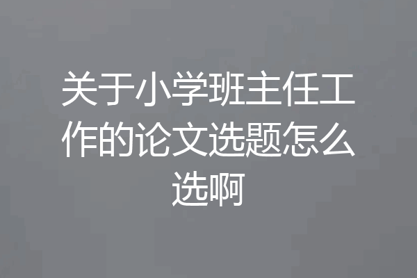 关于小学班主任工作的论文选题怎么选啊