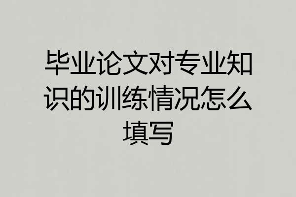 毕业论文对专业知识的训练情况怎么填写