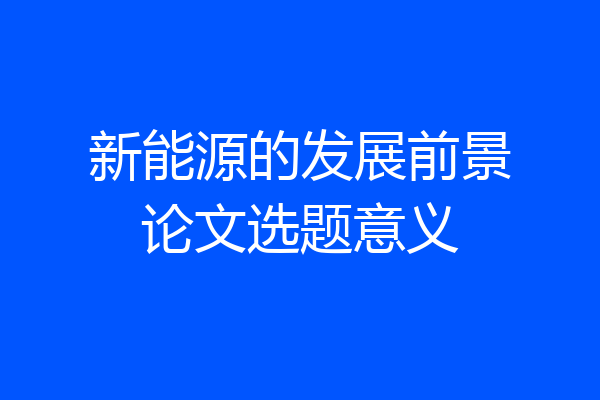 新能源的发展前景论文选题意义