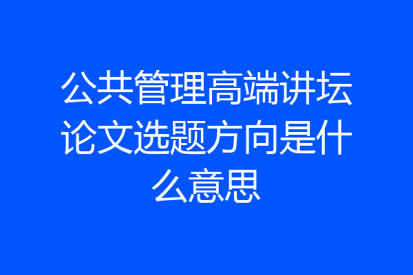 公共管理高端讲坛论文选题方向是什么意思