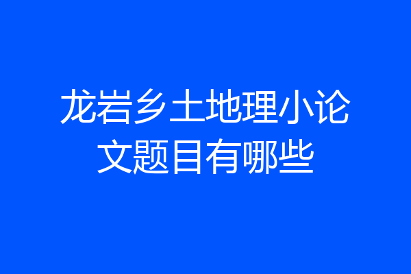 龙岩乡土地理小论文题目有哪些
