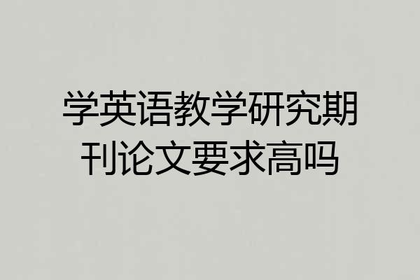 学英语教学研究期刊论文要求高吗