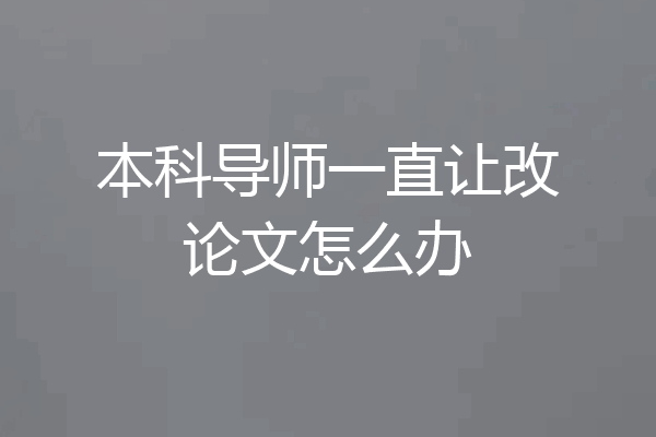 本科导师一直让改论文怎么办