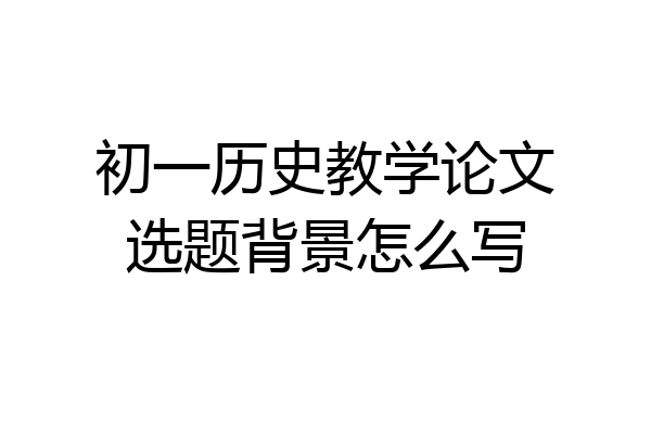 初一历史教学论文选题背景怎么写
