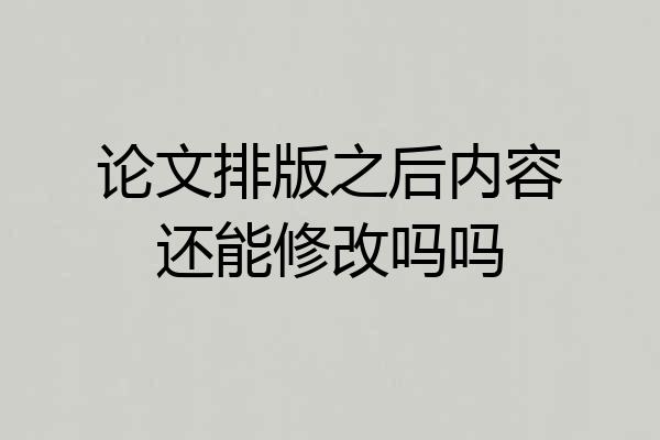 论文排版之后内容还能修改吗吗